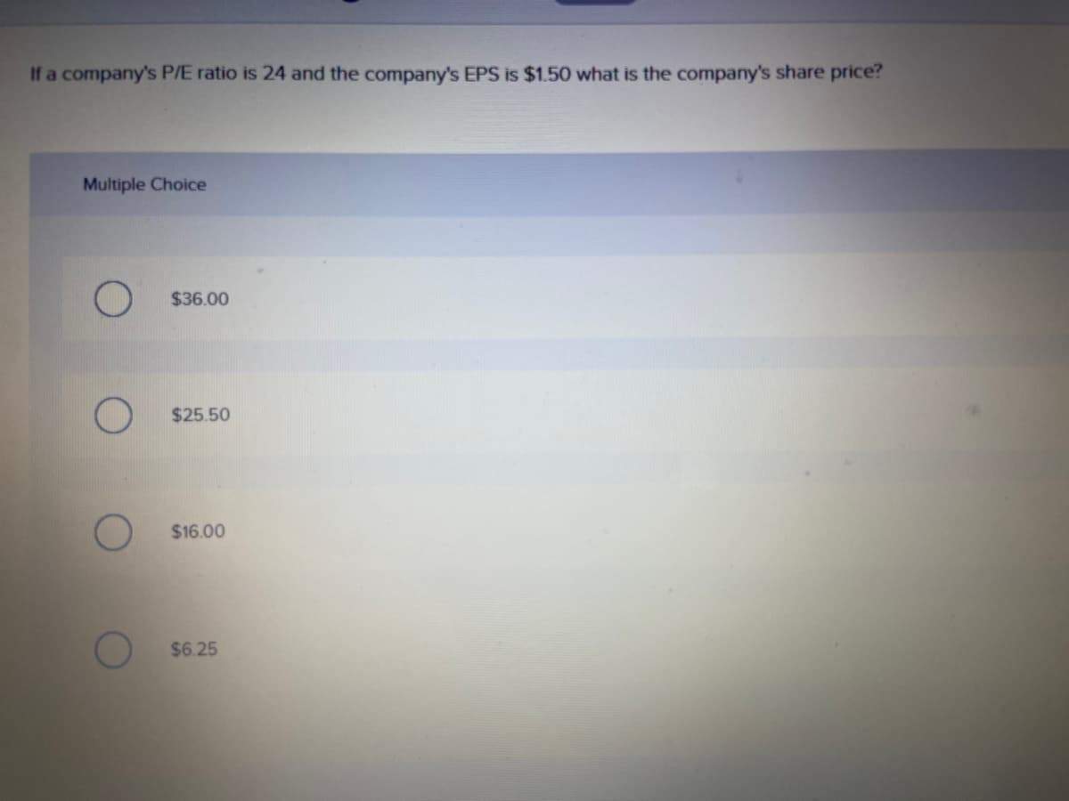 If a company's P/E ratio is 24 and the company's EPS is $1.50 what is the company's share price?
Multiple Choice
$36.00
$25.50
$16.00
$6.25
