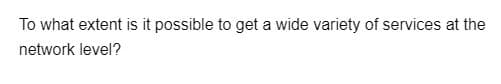 To what extent is it possible to get a wide variety of services at the
network level?