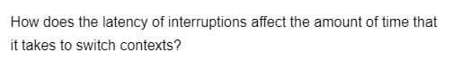 How does the latency of interruptions affect the amount of time that
it takes to switch contexts?