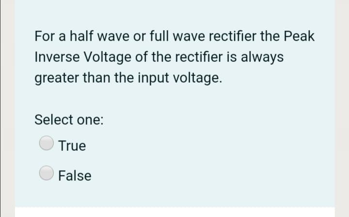 For a half wave or full wave rectifier the Peak
Inverse Voltage of the rectifier is always
greater than the input voltage.
Select one:
True
False
