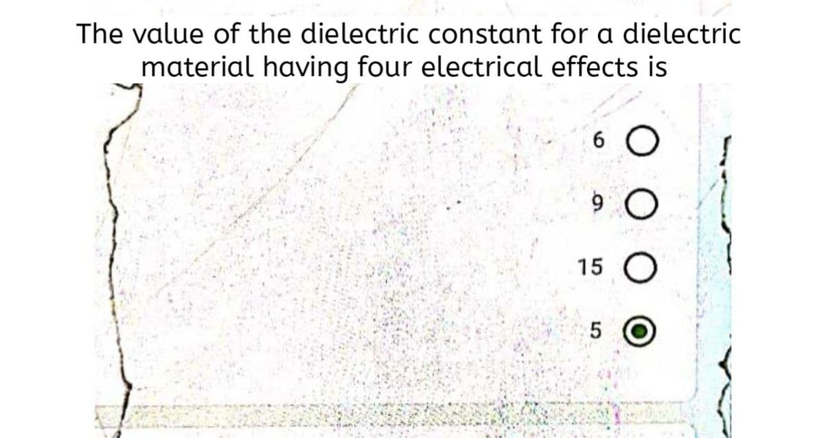 The value of the dielectric constant for a dielectric
material having four electrical effects is
15
5 O
