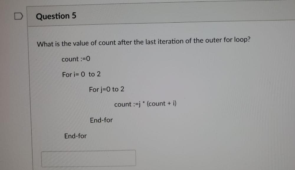 Question 5
What is the value of count after the last iteration of the outer for loop?
count :=0
For i= 0 to 2
End-for
For j=0 to 2
End-for
count :=j* (count + i)