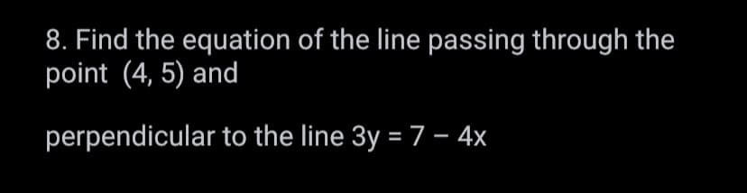 8. Find the equation of the line passing through the
point (4, 5) and
perpendicular to the line 3y = 7 - 4x
