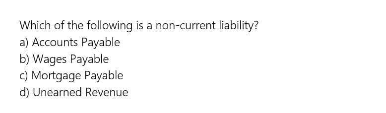 Which of the following is a non-current liability?
a) Accounts Payable
b) Wages Payable
c) Mortgage Payable
d) Unearned Revenue