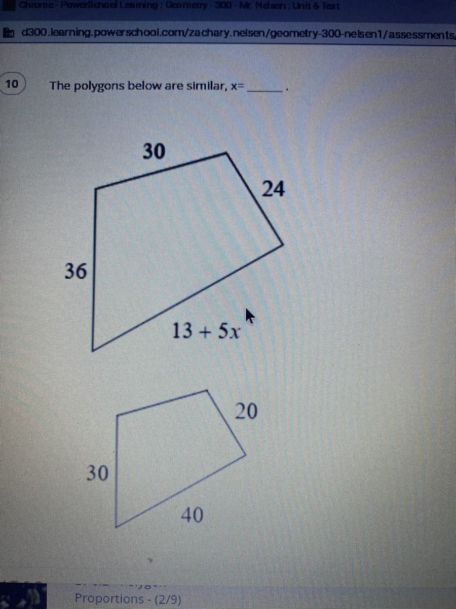 Chrome-PawerSchool Loaming: Goometry 300-Mr. Ndaen: Unit6 Test
&d300 learning.powerschool.com/zachary.nelsen/geometry-300-nelsen1/assessments
10
The polygons below are similar, x=
30
24
36
13 + 5x"
20
30
40
Proportions-(2/9)
