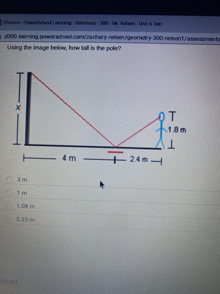 Chrome-PowerSchool Leaming: Geormetry-300-Mr Nesen: Unit 6 Text
- d300.learning.powerschool.com/zachary.nelsen/geometry-300-nelsen1/assessments
Using the image below, how tall is the pole?
1.8 m
-4 m
+2.4 m
3 m
1 m
1.08m
5.33 m
ished
