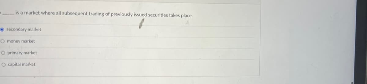 A is a market where all subsequent trading of previously issued securities takes place.
secondary market
O money market
O primary market
O capital market