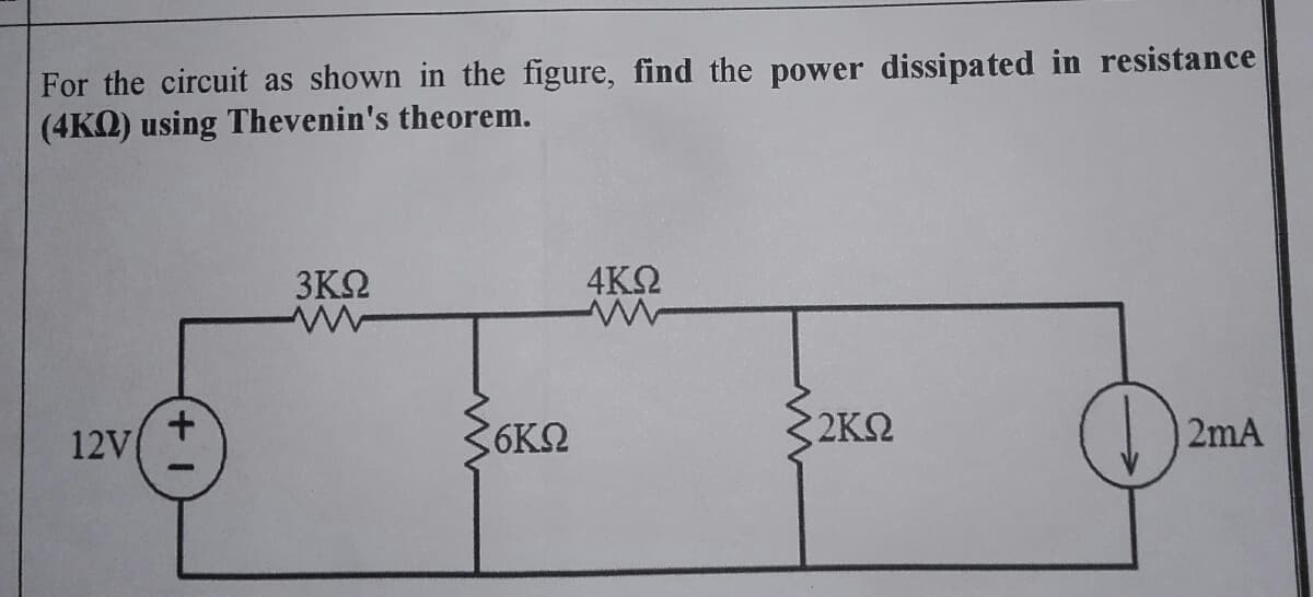 For the circuit as shown in the figure, find the power dissipated in resistance
(4ΚΩ) using Thevenin's theorem.
3ΚΩ
4ΚΩ
12V/
2ΚΩ
2mA
1+
6ΚΩ