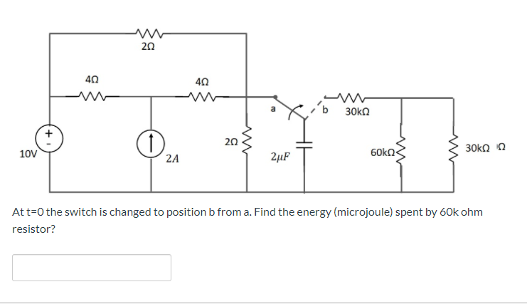 20
40
40
30ka
20
10V
60kn.
30kn n
2A
2µF
Att=0 the switch is changed to position b from a. Find the energy (microjoule) spent by 60k ohm
resistor?
