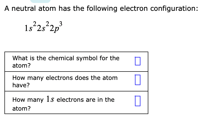 A neutral atom has the following electron configuration:
3
1s 2s 2p
What is the chemical symbol for the
atom?
How many electrons does the atom
have?
How many Is electrons are in the
atom?
