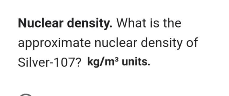 Nuclear density. What is the
approximate nuclear density of
Silver-107? kg/m³ units.