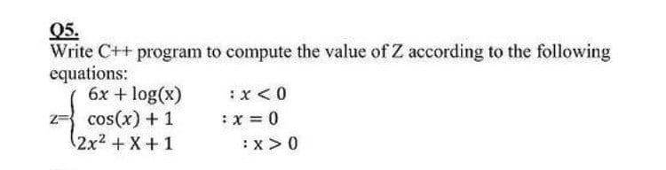 Q5.
Write C++ program to compute the value of Z according to the following
equations:
6x + log(x)
: x < 0
24₂₁
z= cos(x) + 1
(2x² + x + 1
: x = 0
:x>0