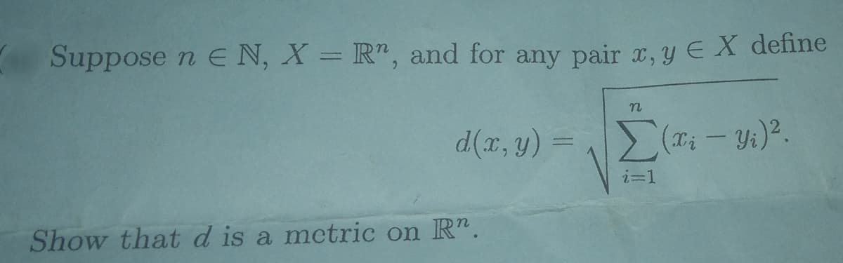 Suppose n E N, X = R", and for any pair x, y EX define
d(x, y)
Show that d is a metric on R.
n
Σ(xi - Yi) ².
i=1