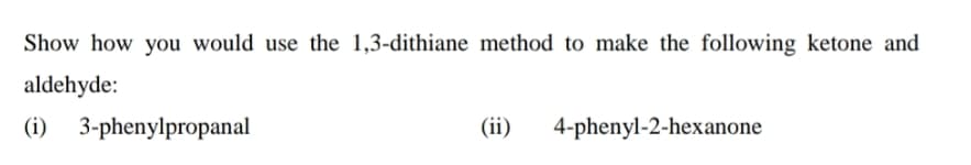 Show how you would use the 1,3-dithiane method to make the following ketone and
aldehyde:
(i) 3-phenylpropanal
(ii)
4-phenyl-2-hexanone
