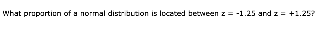 What proportion of a normal distribution is located between z =
-1.25 and z =
+1.25?
