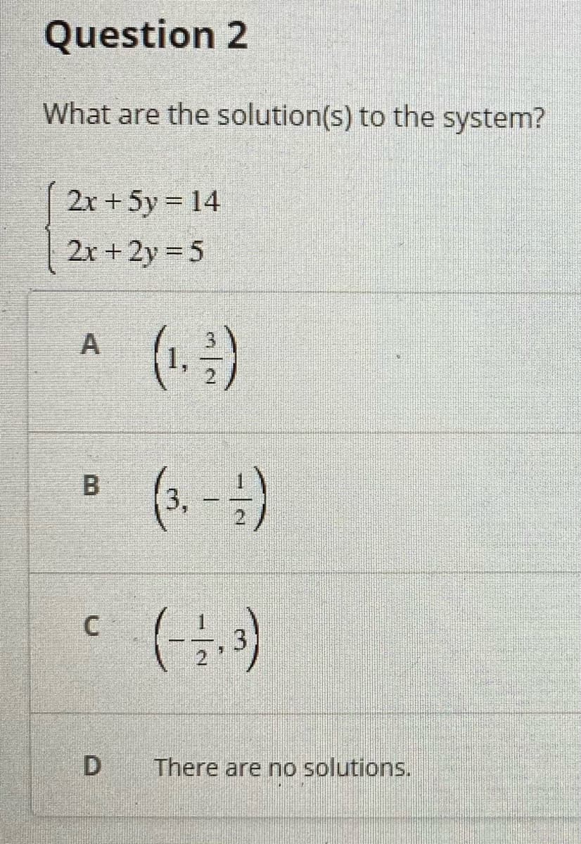 Question 2
What are the solution(s) to the system?
2x + 5y = 14
2r + 2y = 5
(13)
A
3,
D
There are no solutions.
