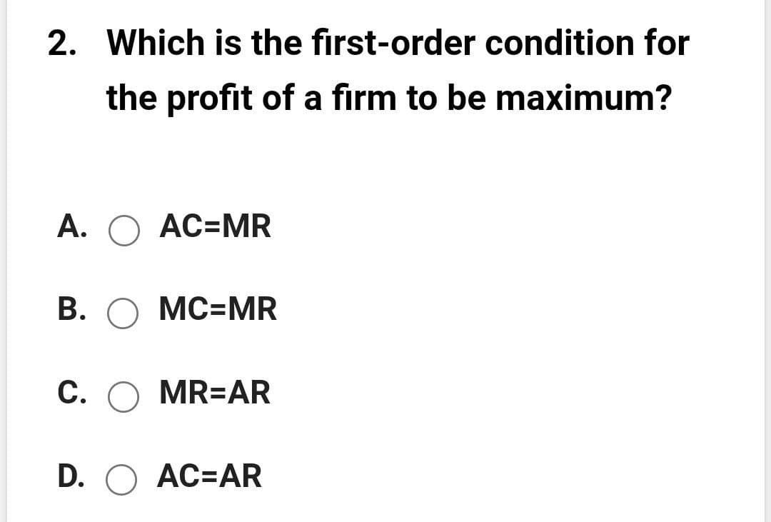 2. Which is the first-order condition for
the profit of a firm to be maximum?
A. O AC=MR
В. О МС-MR
C. O MR=AR
D. O AC=AR
