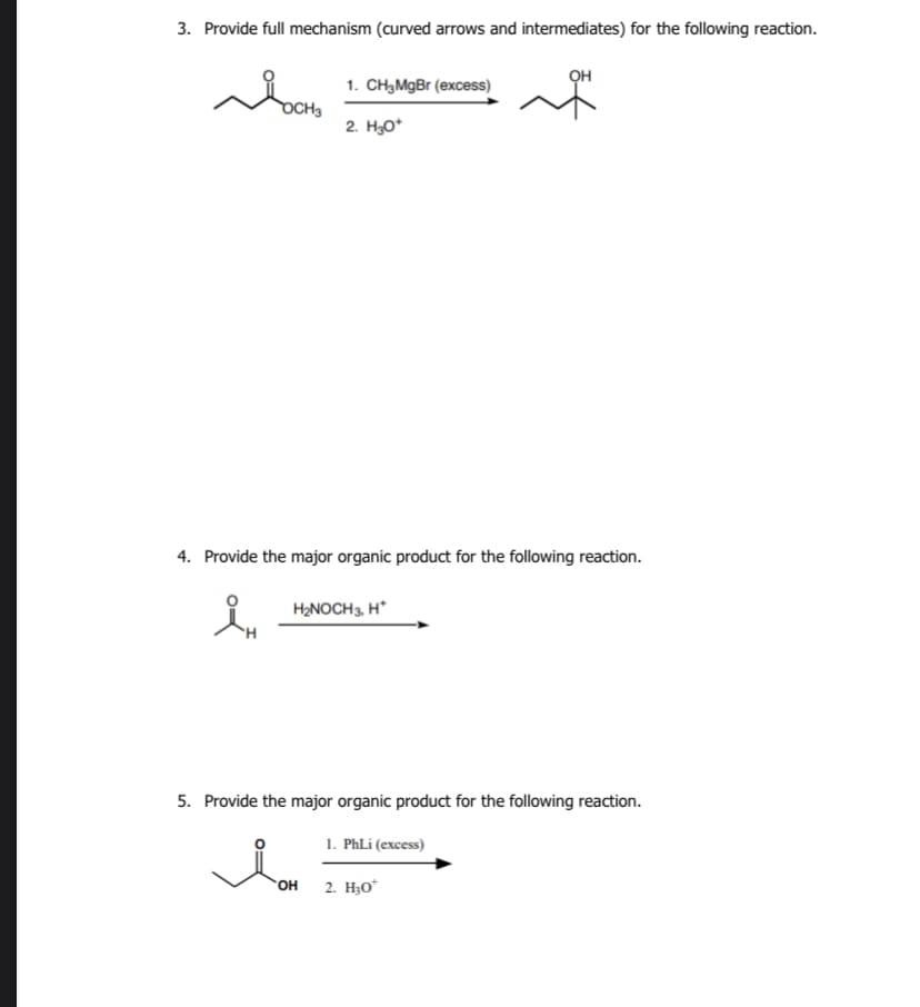 3. Provide full mechanism (curved arrows and intermediates) for the following reaction.
OCH3
1. CH3MgBr (excess)
2. H₂O*
4. Provide the major organic product for the following reaction.
H₂NOCH 3, H*
5. Provide the major organic product for the following reaction.
Ion
OH
1. PhLi (excess)
2. H₂0*