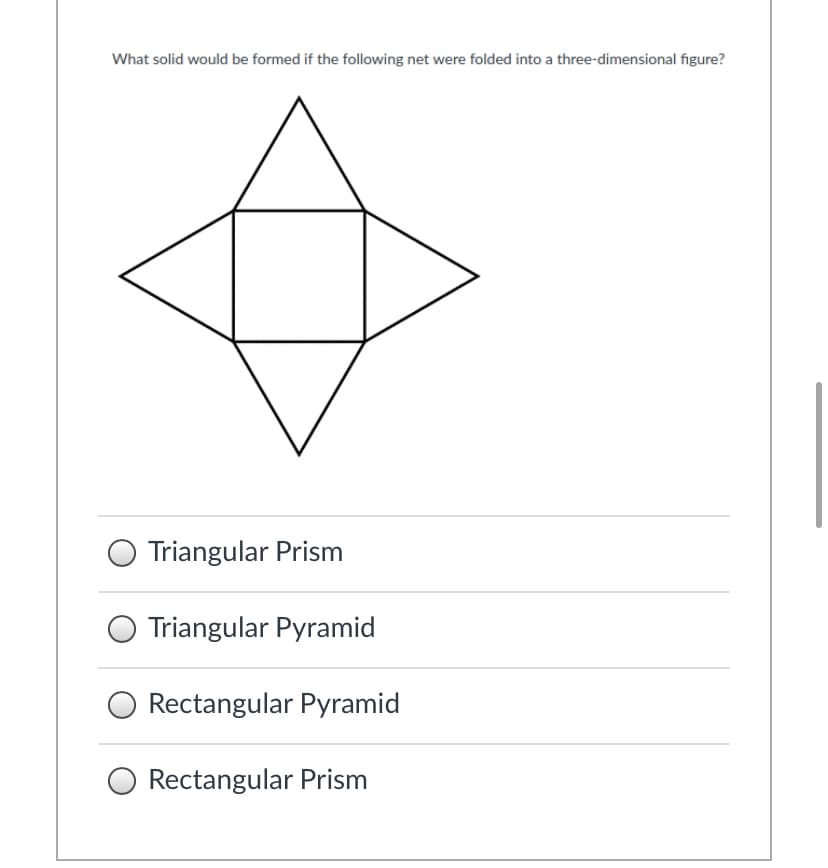 What solid would be formed if the following net were folded into a three-dimensional figure?
Triangular Prism
Triangular Pyramid
Rectangular Pyramid
Rectangular Prism
