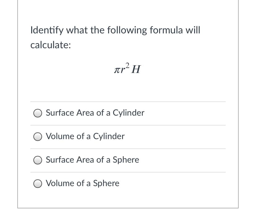 Identify what the following formula will
calculate:
ar²H
Surface Area of a Cylinder
O Volume of a Cylinder
Surface Area of a Sphere
O Volume of a Sphere
