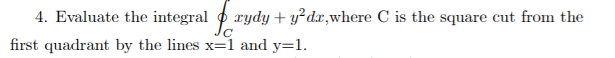 4. Evaluate the integral
xydy + y?dx,where C is the square cut from the
first quadrant by the lines x=1 and y=1.
