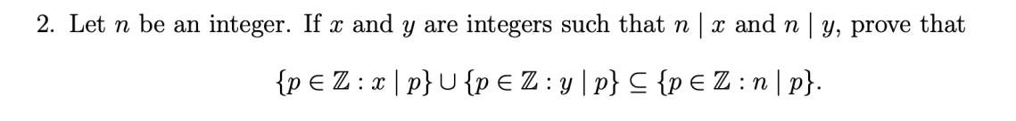 2. Let n be an integer. If x and y are integers such that n x and n | y, prove that
{p € Z: x|p}U{p € Z:y|p} C {p E Z :n|p}.
