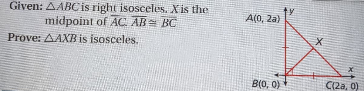 Given: AABC is right isosceles. X is the
A(0, 2a)
midpoint of AC. AB BC
Prove: AAXB is isosceles.
B(0, 0)
C(2a, 0)
