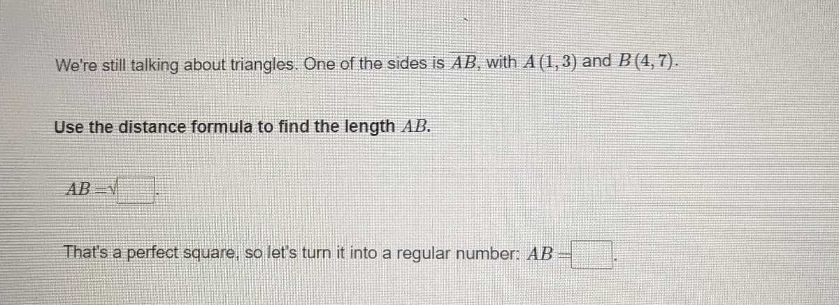 We're still talking about triangles. One of the sides is AB, with A (1,3) and B (4,7).
Use the distance formula to find the length AB.
AB V
That's a perfect square, so let's turn it into a regular number: AB
