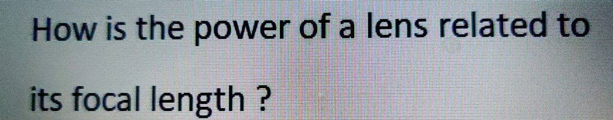 How is the power of a lens related to
its focal length ?