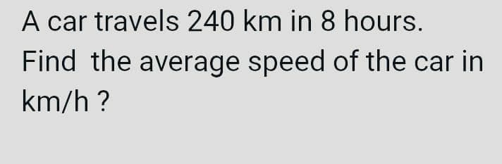 A car travels 240 km in 8 hours.
Find the average speed of the car in
km/h?