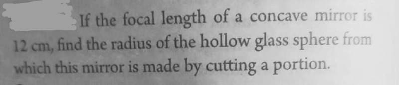 If the focal length of a concave mirror is
12 cm, find the radius of the hollow glass sphere from
which this mirror is made by cutting a portion.