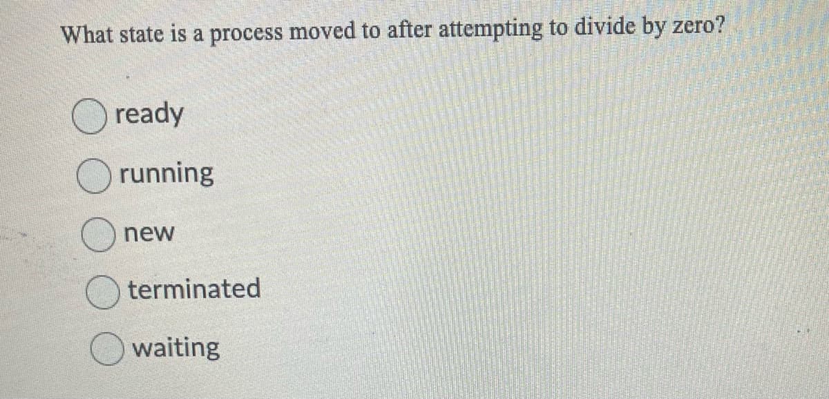 What state is a process moved to after attempting to divide by zero?
ready
running
new
terminated
waiting