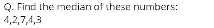 Q. Find the median of these numbers:
4,2,7,4,3
