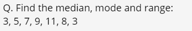 Q. Find the median, mode and range:
3, 5, 7, 9, 11, 8, 3
