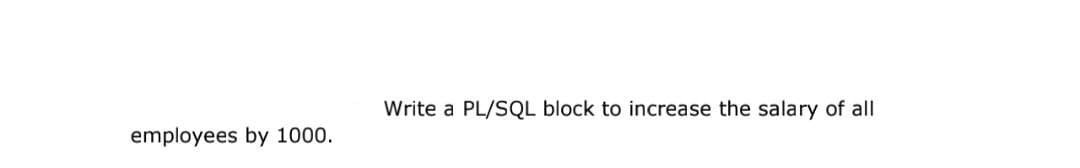 employees by 1000.
Write a PL/SQL block to increase the salary of all