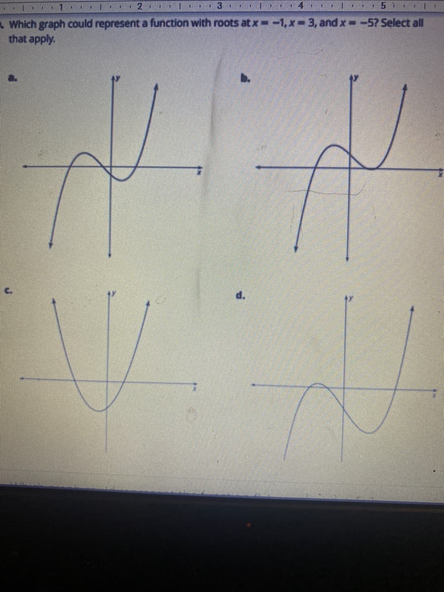 1. 2 11
Which graph could represent a function with roots at x=-1,x-3, and x -57 Select all
that apply.
d.
