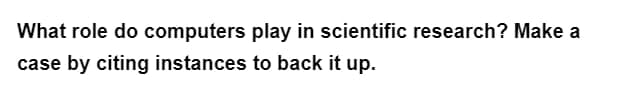 What role do computers play in scientific research? Make a
case by citing instances to back it up.