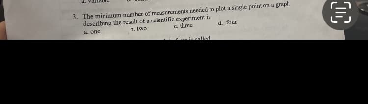 3. The minimum number of measurements needed to plot a single point on a graph
describing the result of a scientific experiment is
a. one
b. two
c. three
is called
d. four
€