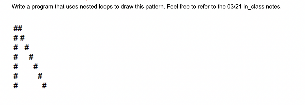 Write a program that uses nested loops to draw this pattern. Feel free to refer to the 03/21 in_class notes.
##
* * * *
%23
# # # * # *
