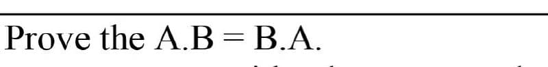 Prove the A.B = B.A.