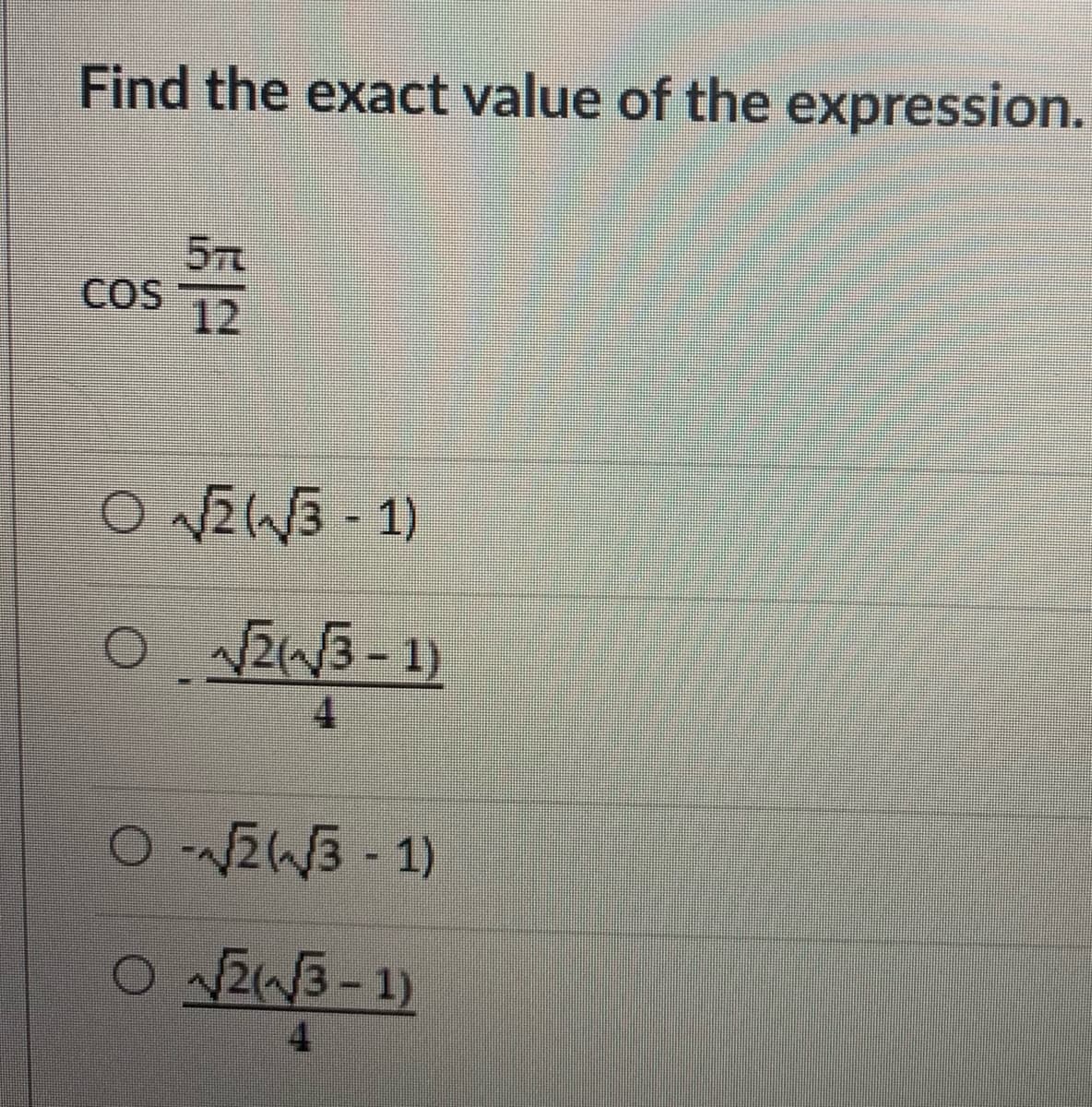 Find the exact value of the expression.
5T
COS
12
O EW3 - 1)
VZW3-1)
O 2W3 -1)
O 2W3-1)
4
