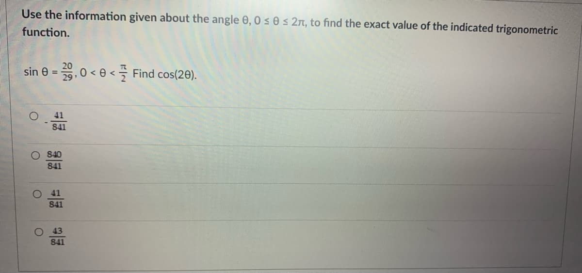 Use the information given about the angle 0, 0 s 0 s 2n, to find the exact value of the indicated trigonometric
function.
sin e = ,0 <e < Find cos(20).
41
841
840
841
41
841
43
841
