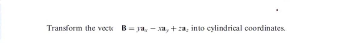 Transform the vect B= ya, – xa, + za, into cylindrical coordinates.
