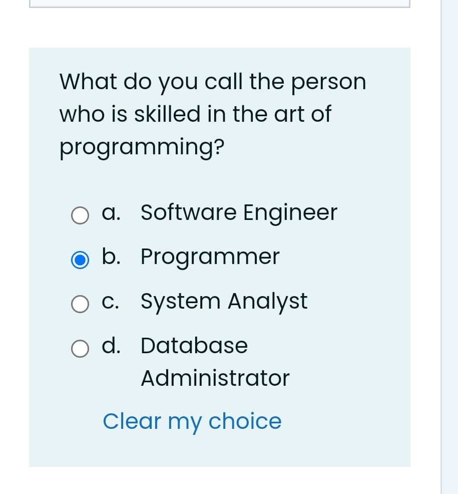 What do you call the person
who is skilled in the art of
programming?
a. Software Engineer
b. Programmer
O c. System Analyst
O d. Database
Administrator
Clear my choice
