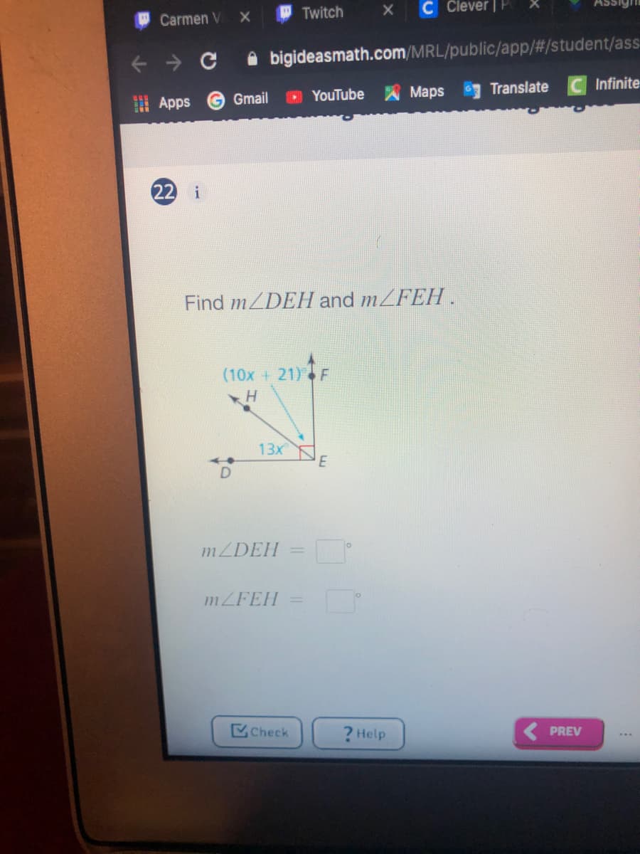 Twitch
C Clever ||
Assigh
Carmen V
A bigideasmath.com/MRL/public/app/#/student/ass-
出 Apps
G Gmail
YouTube Maps
Translate
Infinite
22
i
Find m/DEH and mZFEH.
(10x + 21)F
13x
MZDEH
1ZFEH
Check
? Help
PREV
