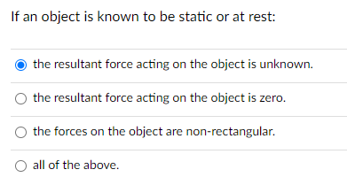 If an object is known to be static or at rest:
the resultant force acting on the object is unknown.
the resultant force acting on the object is zero.
the forces on the object are non-rectangular.
O all of the above.