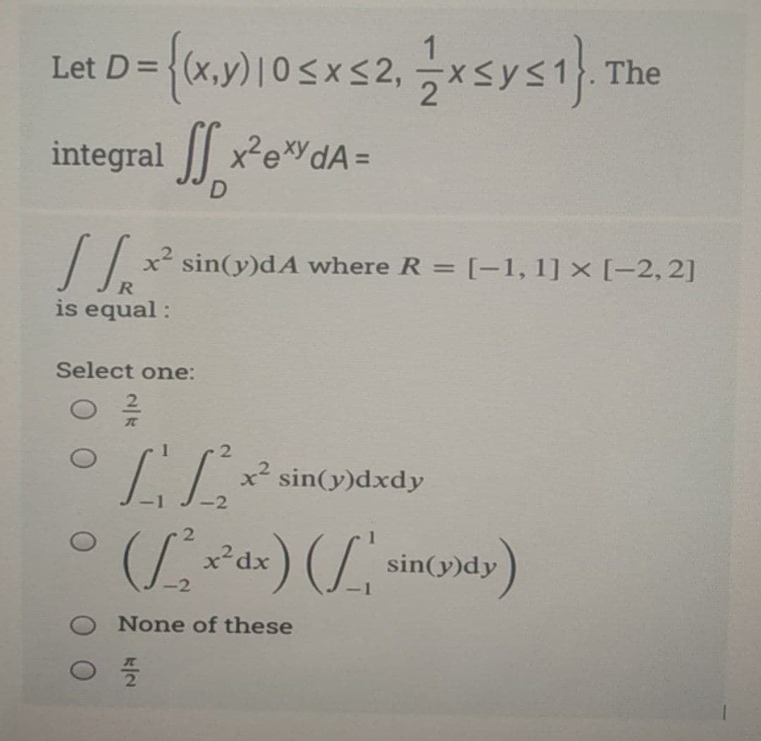 Let D= {x.y)10sxs2,xsys1.
The
integral x'e"dA=
// x² sin(y)dA where R = [-1, 1] × [-2, 2]
is equal :
Select one:
x² sin(y)dxdy
x² dx
sin(y)dy
None of these
