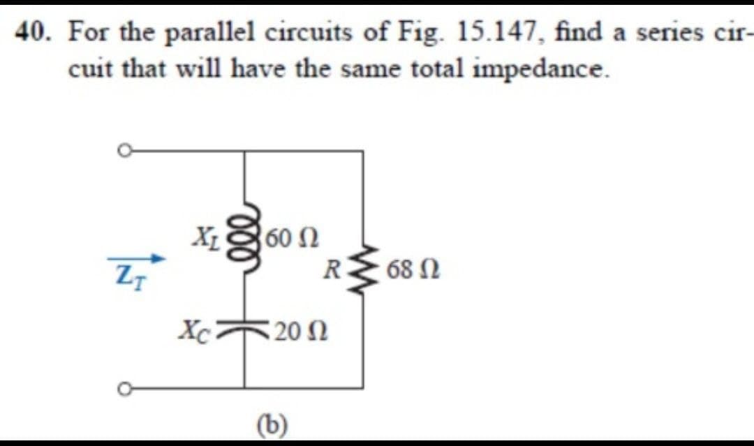 40. For the parallel circuits of Fig. 15.147, find a series cir-
cuit that will have the same total impedance.
X60 2
R
68 N
Xc20 N
(b)
