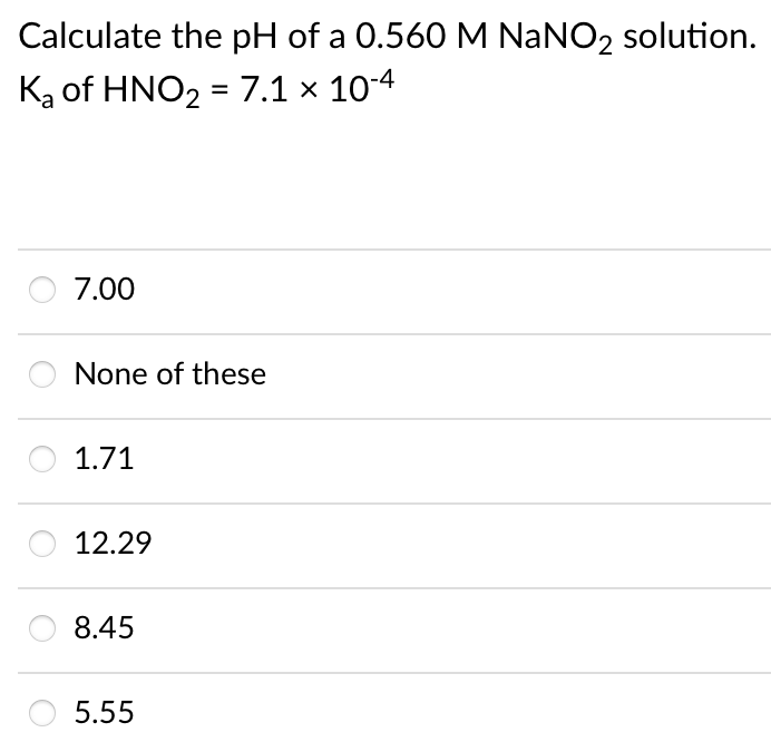 Calculate the pH of a 0.560 M NANO2 solution.
Ką of HNO2 = 7.1 × 10-4
7.00
None of these
1.71
12.29
8.45
5.55
