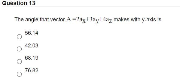 Question 13
The angle that vector A =2ax+3ay+4az makes with y-axis is
56.14
42.03
68.19
76.82
